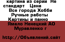 картина из серии- Не стандарт › Цена ­ 19 000 - Все города Хобби. Ручные работы » Картины и панно   . Ямало-Ненецкий АО,Муравленко г.